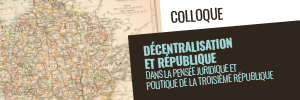 Colloque – Décentralisation et République dans la pensée juridique et politique de la Troisième République – 13 & 14 juin